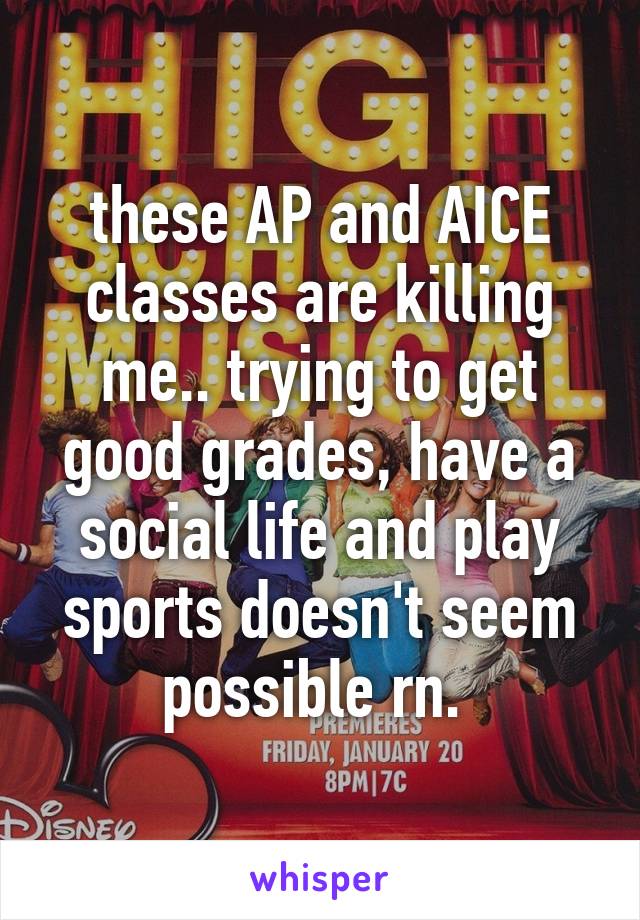 these AP and AICE classes are killing me.. trying to get good grades, have a social life and play sports doesn't seem possible rn. 