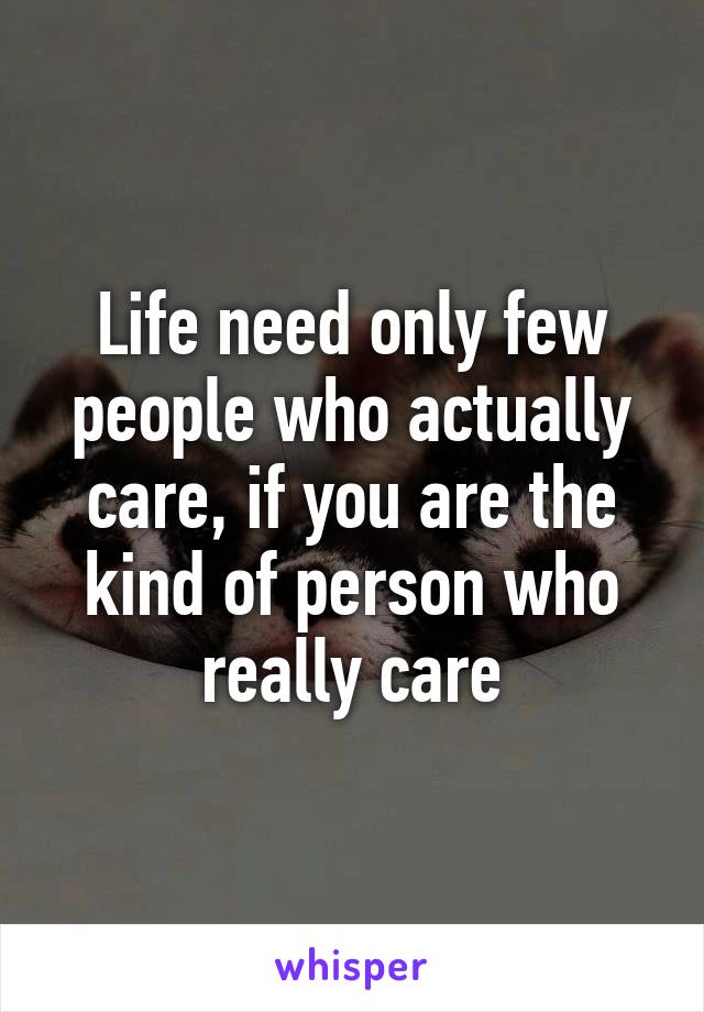 Life need only few people who actually care, if you are the kind of person who really care