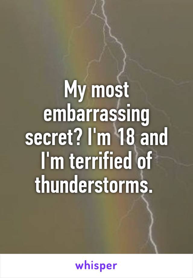 My most embarrassing secret? I'm 18 and I'm terrified of thunderstorms. 