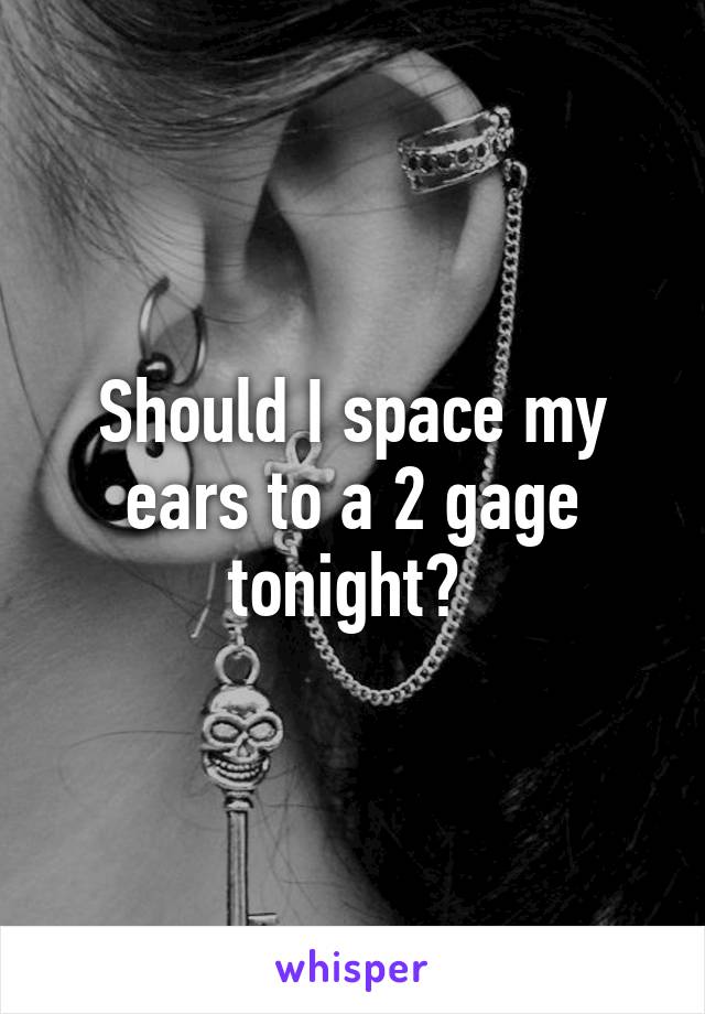 Should I space my ears to a 2 gage tonight? 