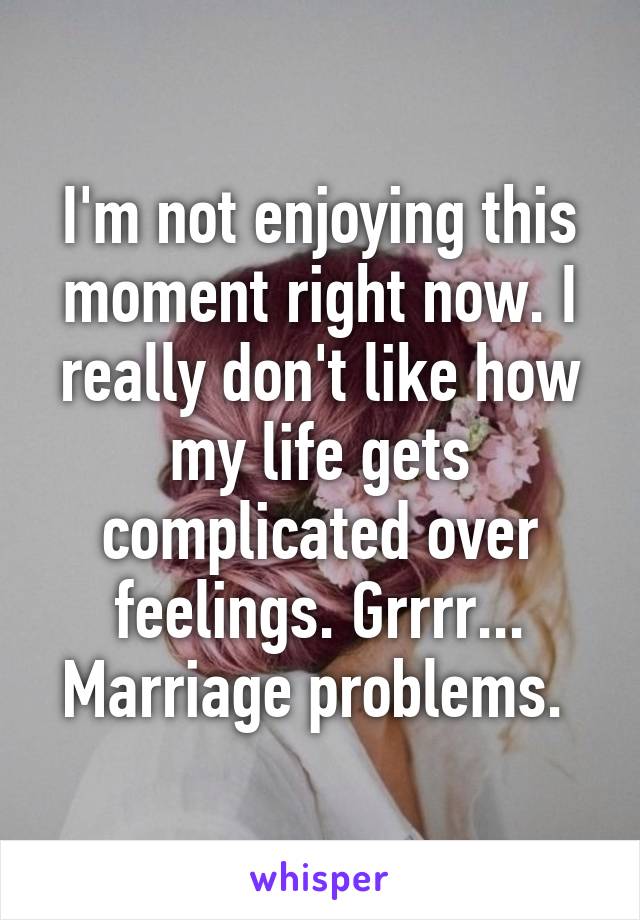 I'm not enjoying this moment right now. I really don't like how my life gets complicated over feelings. Grrrr... Marriage problems. 