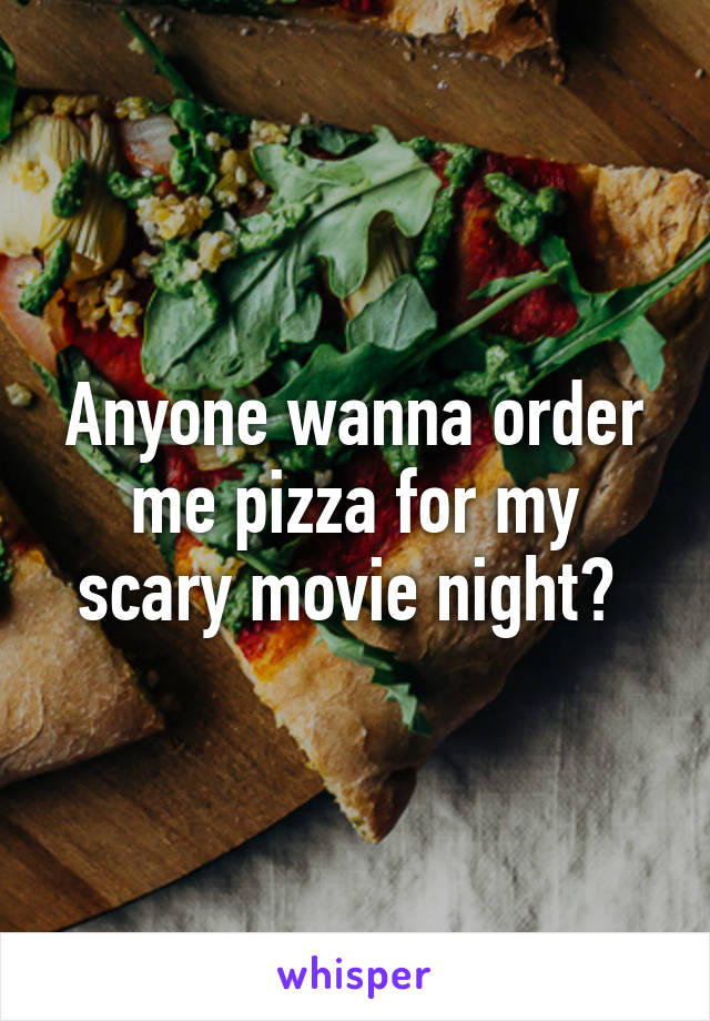 Anyone wanna order me pizza for my scary movie night? 