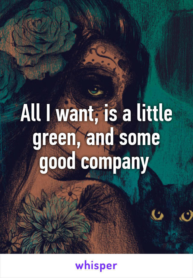 All I want, is a little green, and some good company 