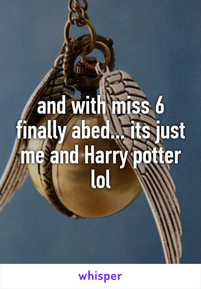 and with miss 6 finally abed... its just me and Harry potter lol