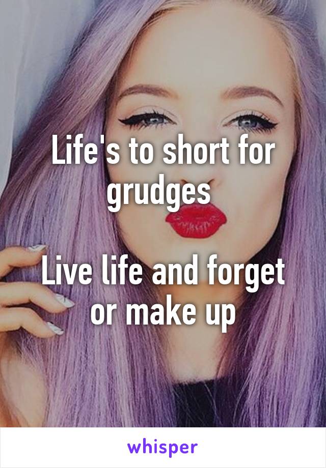 Life's to short for grudges 

Live life and forget or make up