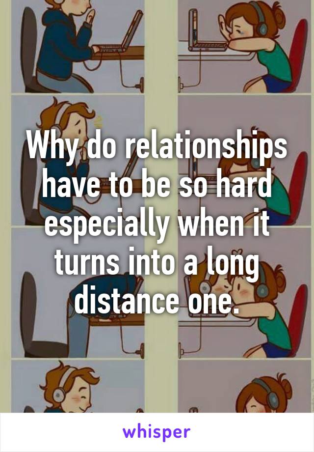 Why do relationships have to be so hard especially when it turns into a long distance one.