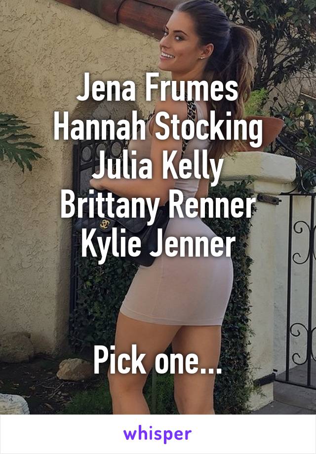 Jena Frumes
Hannah Stocking
Julia Kelly
Brittany Renner
Kylie Jenner


Pick one...