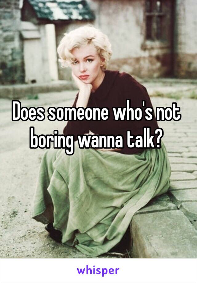 Does someone who's not boring wanna talk?