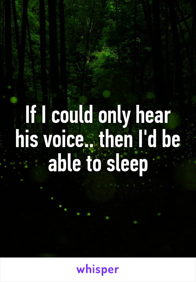 If I could only hear his voice.. then I'd be able to sleep