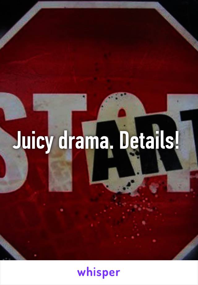 Juicy drama. Details! 