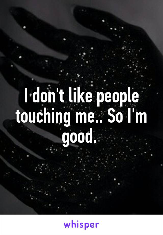 I don't like people touching me.. So I'm good. 