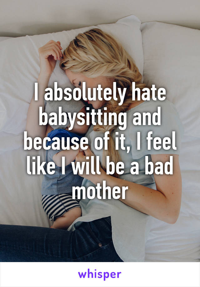 I absolutely hate babysitting and because of it, I feel like I will be a bad mother