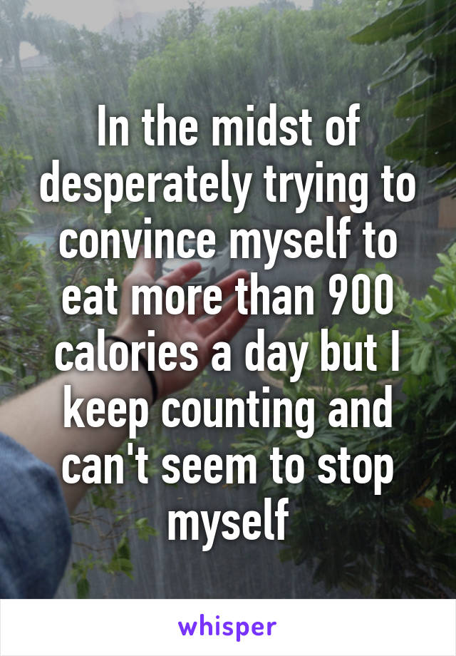 In the midst of desperately trying to convince myself to eat more than 900 calories a day but I keep counting and can't seem to stop myself