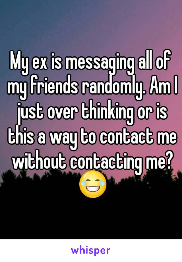 My ex is messaging all of my friends randomly. Am I just over thinking or is this a way to contact me without contacting me? 😂