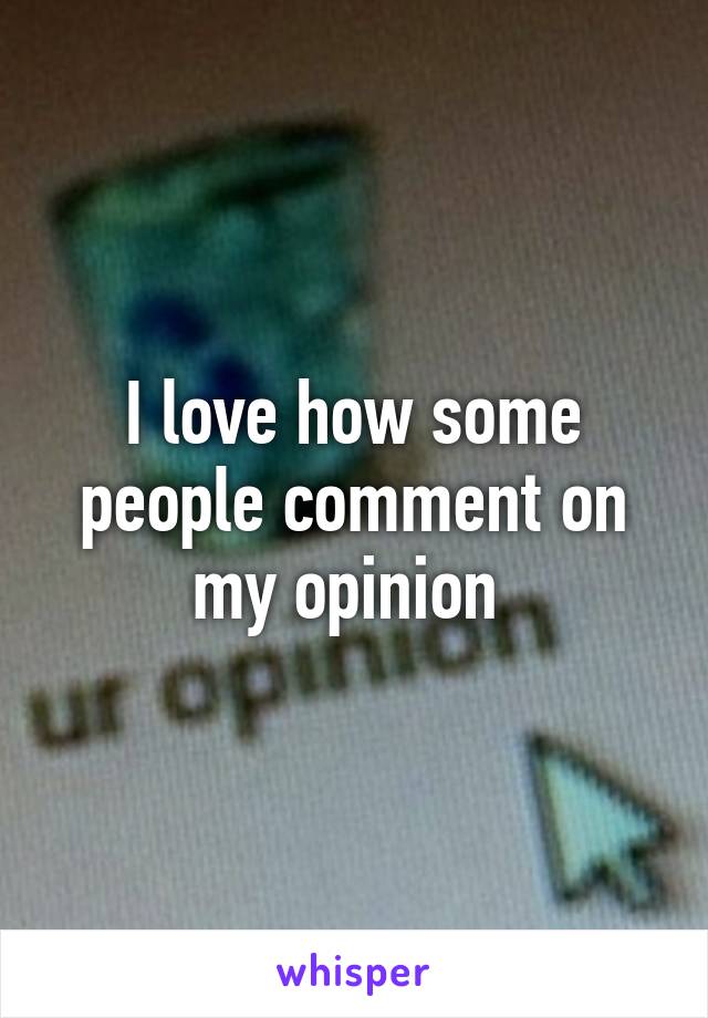 I love how some people comment on my opinion 