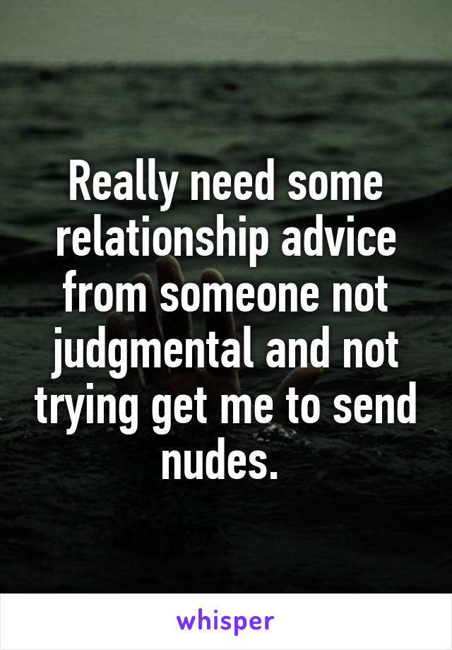 Really need some relationship advice from someone not judgmental and not trying get me to send nudes. 