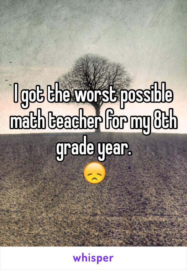 I got the worst possible math teacher for my 8th grade year. 
😞