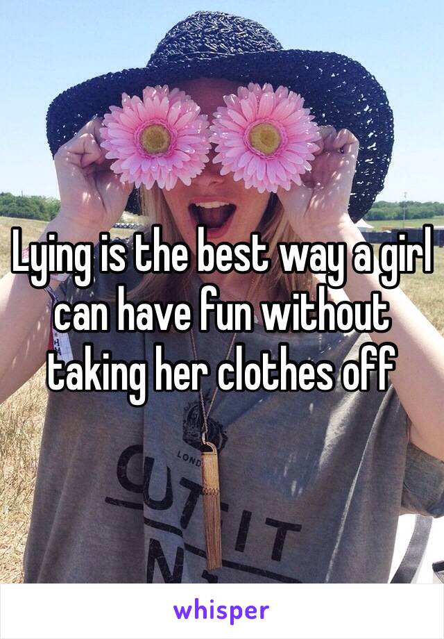 Lying is the best way a girl can have fun without taking her clothes off 