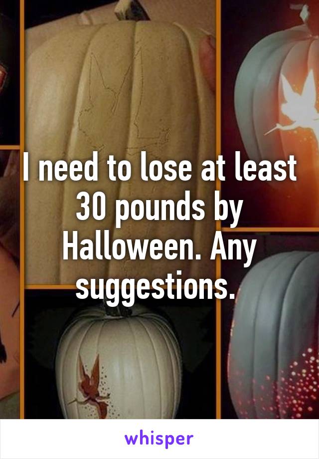 I need to lose at least 30 pounds by Halloween. Any suggestions. 