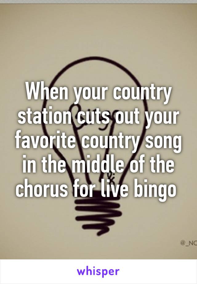 When your country station cuts out your favorite country song in the middle of the chorus for live bingo 