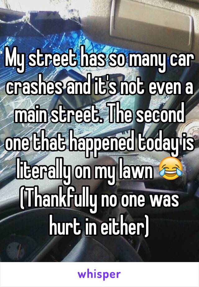 My street has so many car crashes and it's not even a main street. The second one that happened today is literally on my lawn 😂
(Thankfully no one was hurt in either)