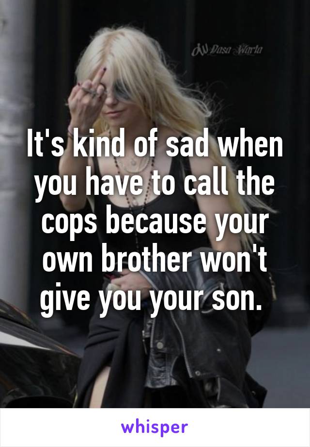 It's kind of sad when you have to call the cops because your own brother won't give you your son. 