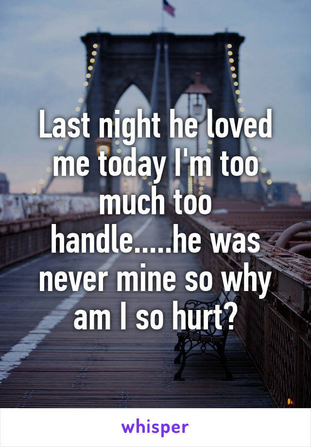 Last night he loved me today I'm too much too handle.....he was never mine so why am I so hurt?