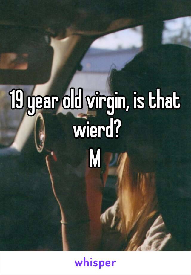 19 year old virgin, is that wierd?
M