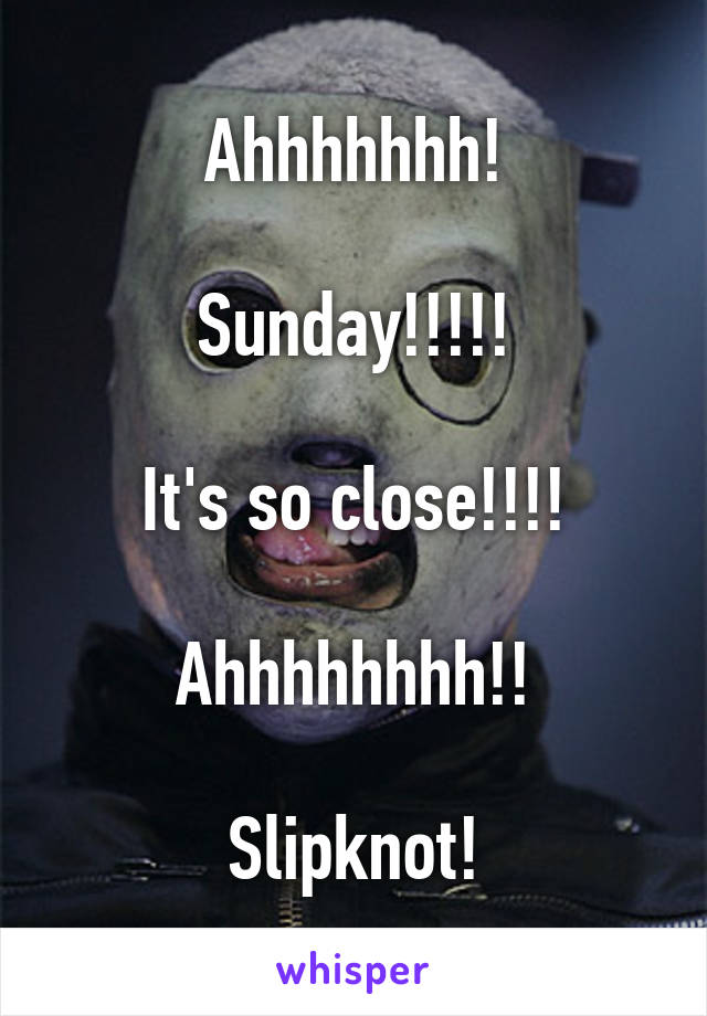 Ahhhhhhh!

Sunday!!!!!

It's so close!!!!

Ahhhhhhhh!!

Slipknot!