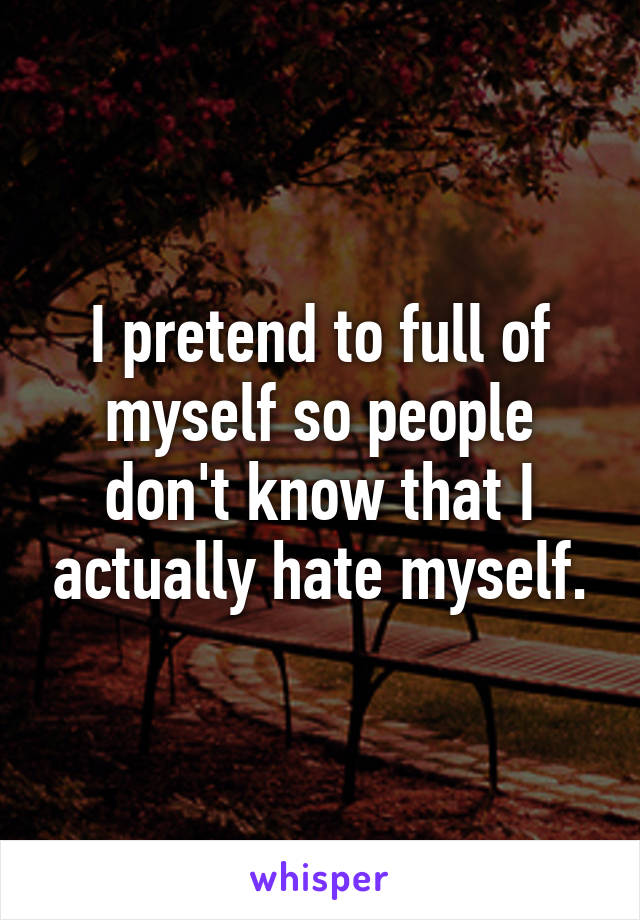 I pretend to full of myself so people don't know that I actually hate myself.