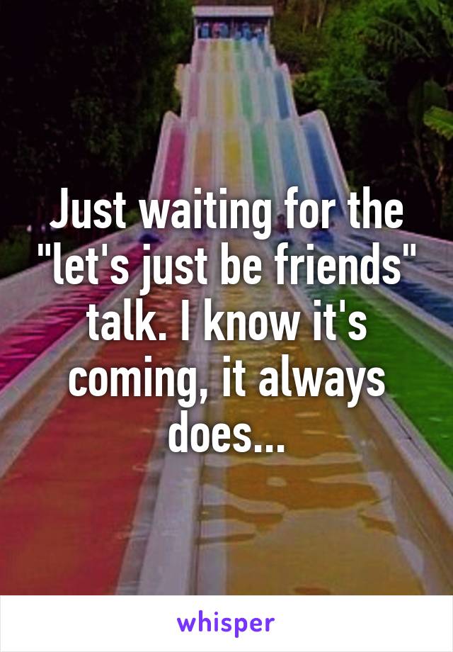 Just waiting for the "let's just be friends" talk. I know it's coming, it always does...