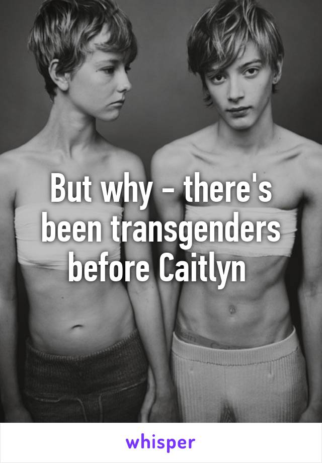 But why - there's been transgenders before Caitlyn 