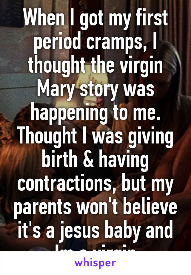 When I got my first period cramps, I thought the virgin Mary story was happening to me. Thought I was giving birth & having contractions, but my parents won't believe it's a jesus baby and Im a virgin