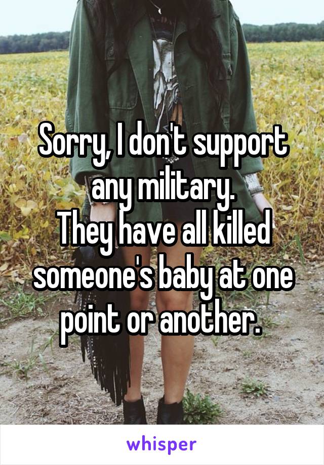 Sorry, I don't support any military.
They have all killed someone's baby at one point or another. 