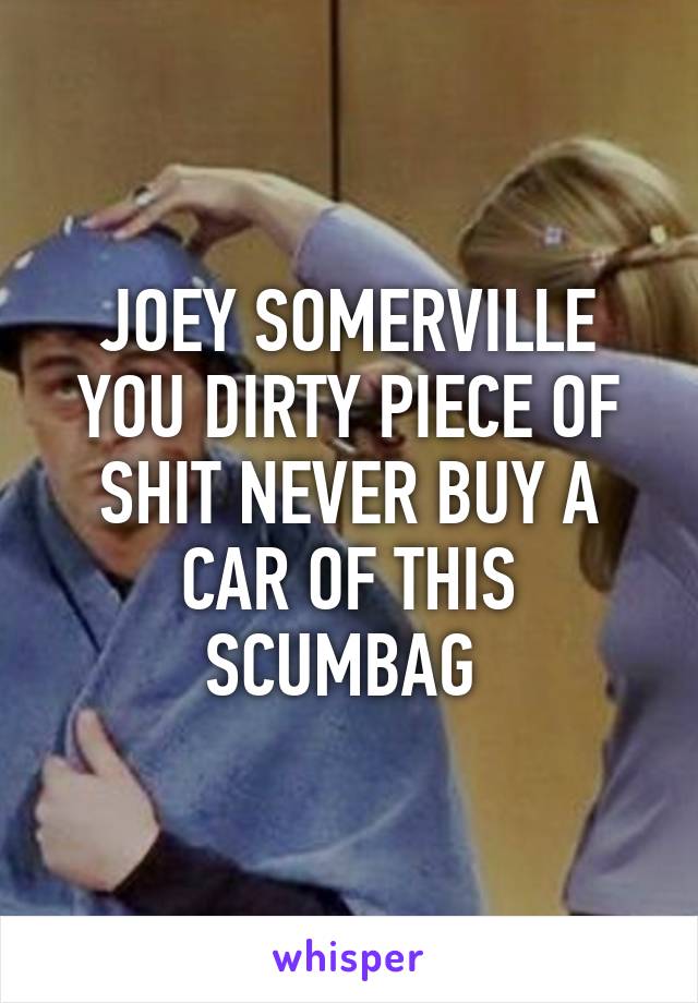 JOEY SOMERVILLE YOU DIRTY PIECE OF SHIT NEVER BUY A CAR OF THIS SCUMBAG 