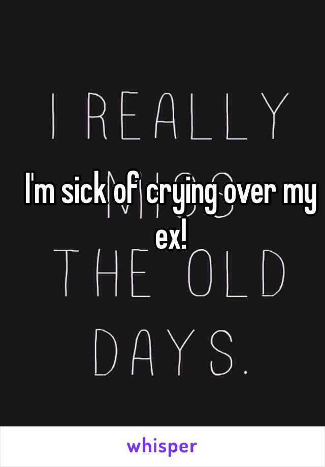 I'm sick of crying over my ex! 