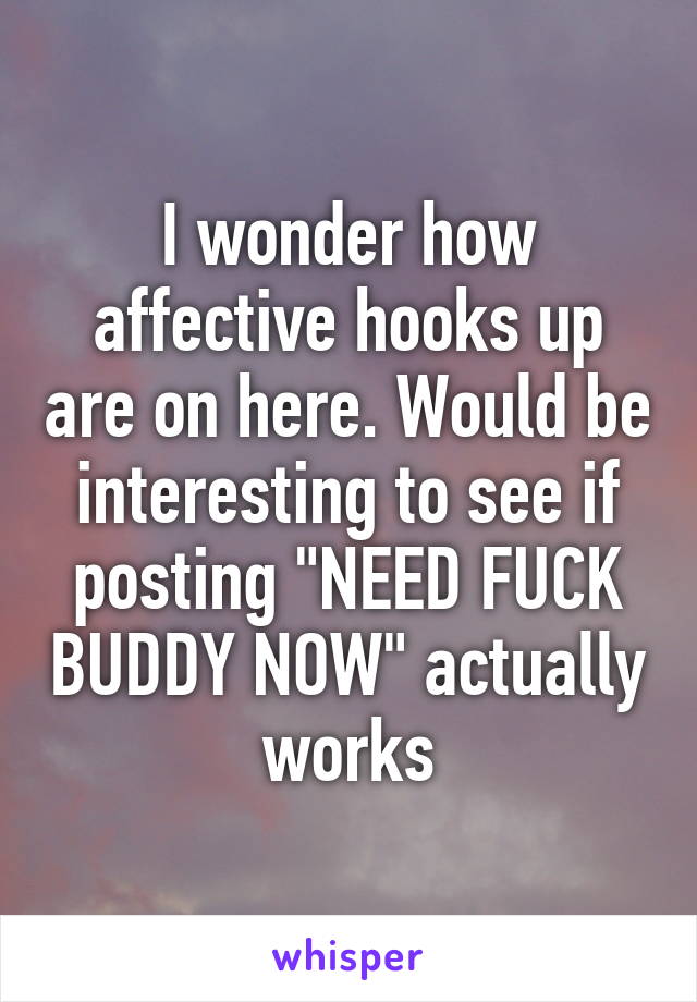 I wonder how affective hooks up are on here. Would be interesting to see if posting "NEED FUCK BUDDY NOW" actually works