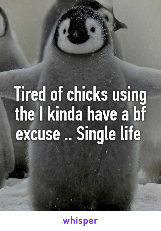 Tired of chicks using the I kinda have a bf excuse .. Single life 