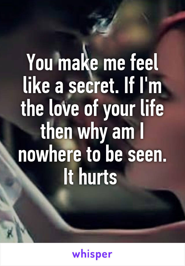 You make me feel like a secret. If I'm the love of your life then why am I nowhere to be seen. It hurts 
