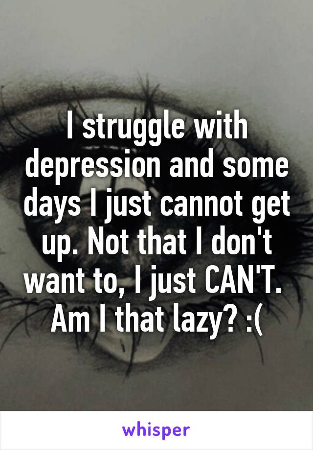 I struggle with depression and some days I just cannot get up. Not that I don't want to, I just CAN'T.  Am I that lazy? :(