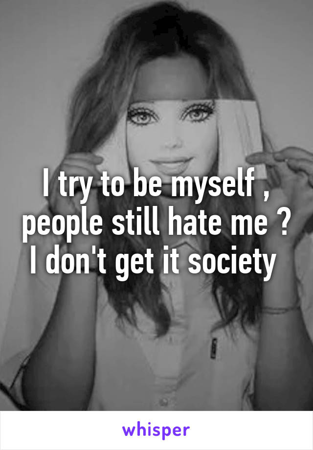 I try to be myself , people still hate me ? I don't get it society 