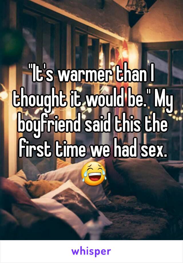 "It's warmer than I thought it would be." My boyfriend said this the first time we had sex. 😂