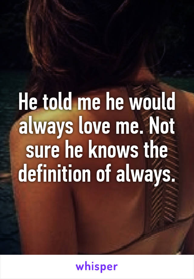 He told me he would always love me. Not sure he knows the definition of always.