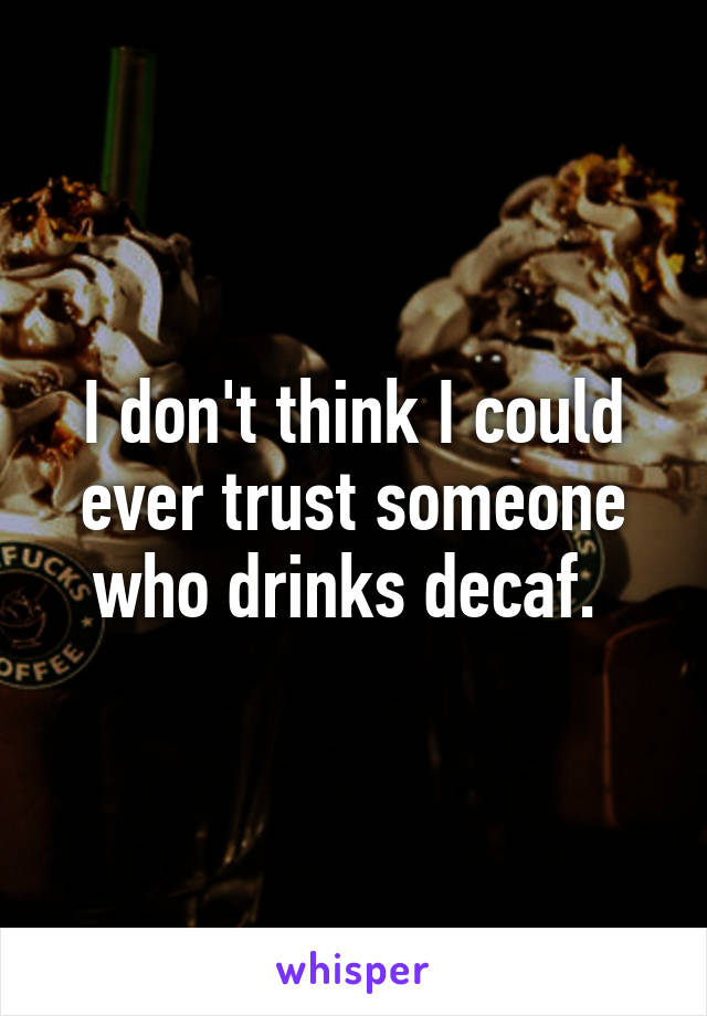 I don't think I could ever trust someone who drinks decaf. 