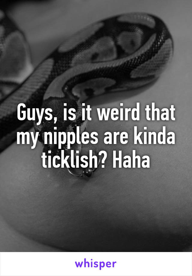 Guys, is it weird that my nipples are kinda ticklish? Haha