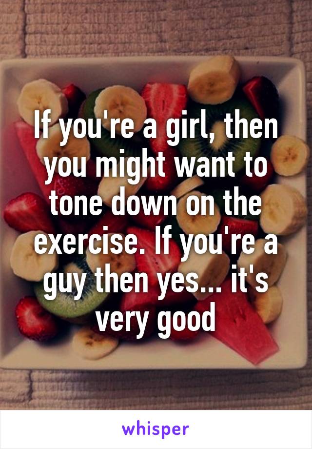 If you're a girl, then you might want to tone down on the exercise. If you're a guy then yes... it's very good