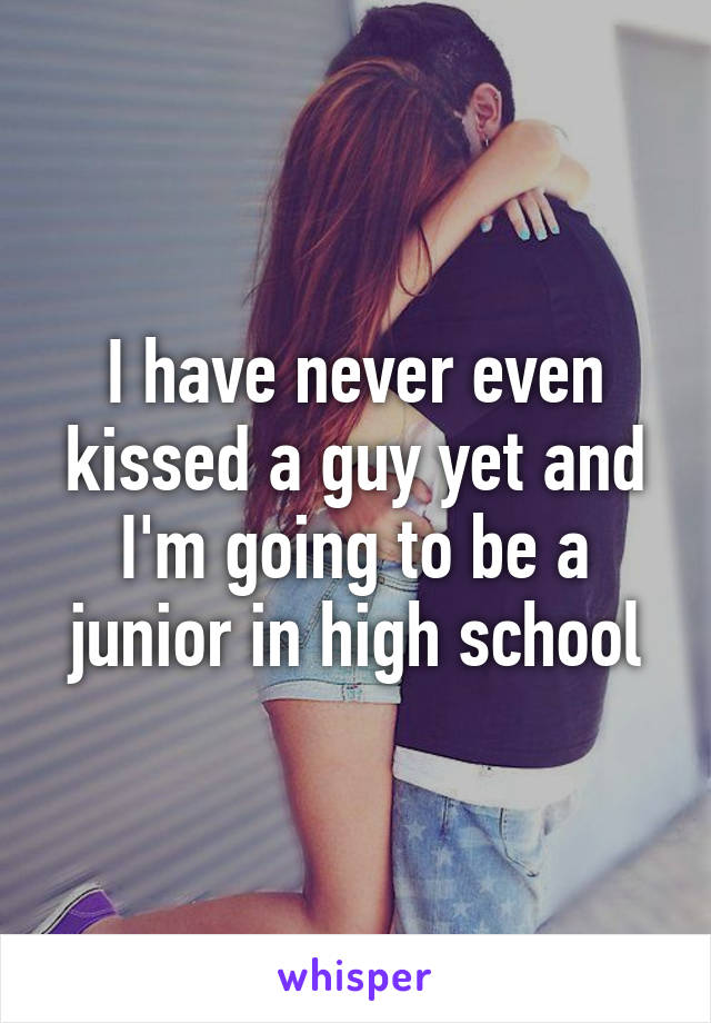 I have never even kissed a guy yet and I'm going to be a junior in high school