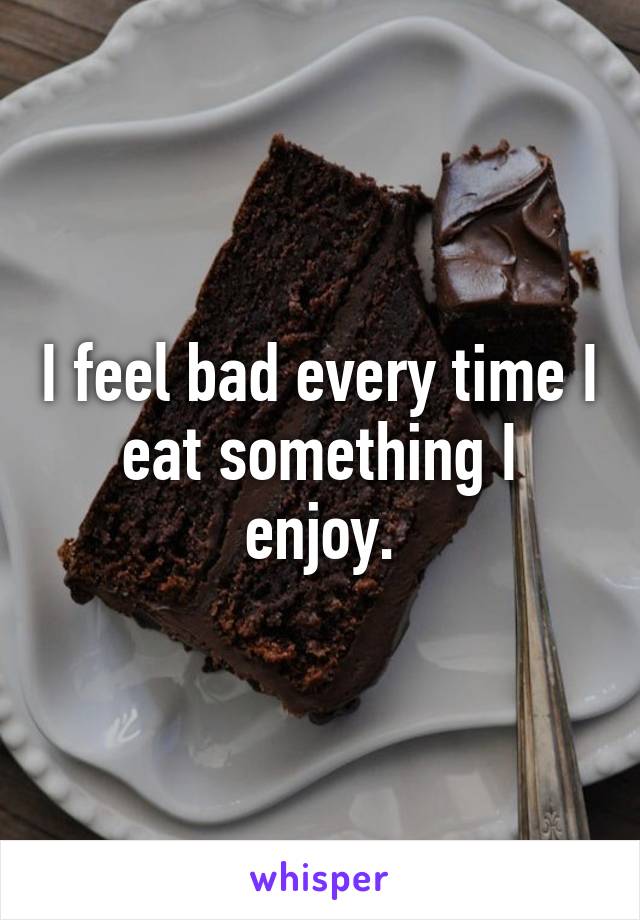 I feel bad every time I eat something I enjoy.