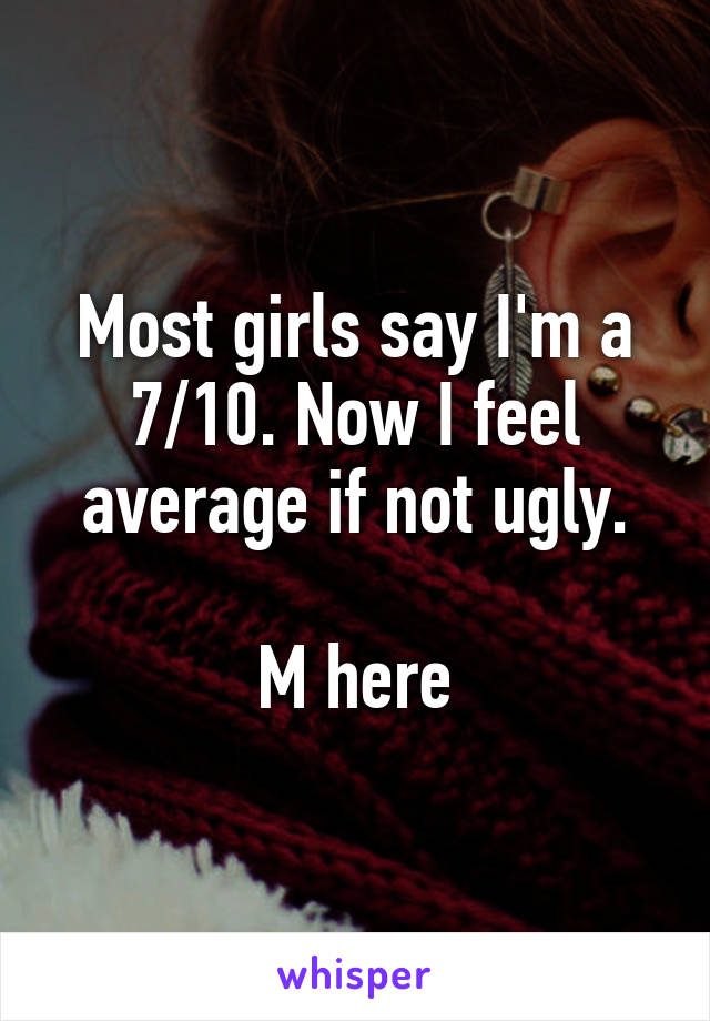 Most girls say I'm a 7/10. Now I feel average if not ugly.

M here