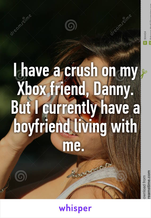 I have a crush on my Xbox friend, Danny. But I currently have a boyfriend living with me. 